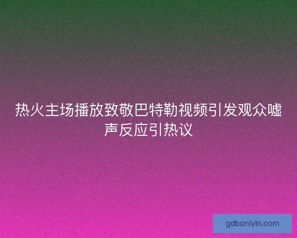 热火主场播放致敬巴特勒视频引发观众嘘声反应引热议