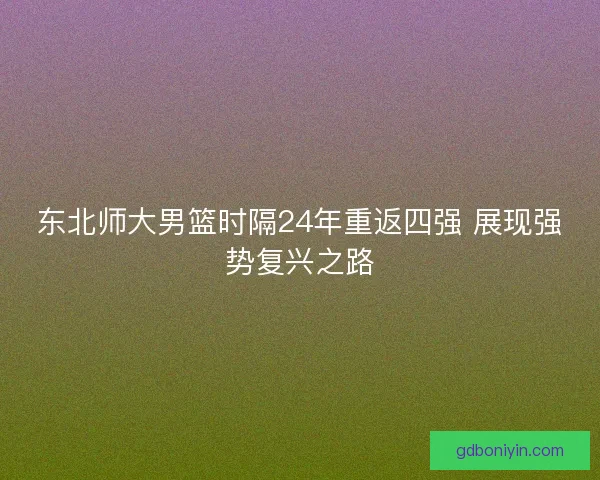 东北师大男篮时隔24年重返四强 展现强势复兴之路