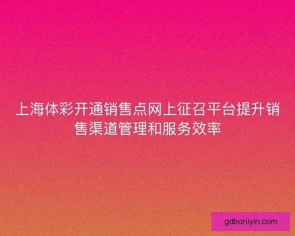 上海体彩开通销售点网上征召平台提升销售渠道管理和服务效率