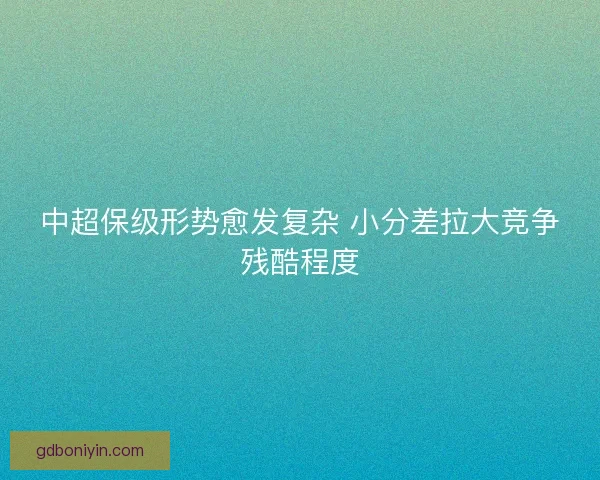 中超保级形势愈发复杂 小分差拉大竞争残酷程度