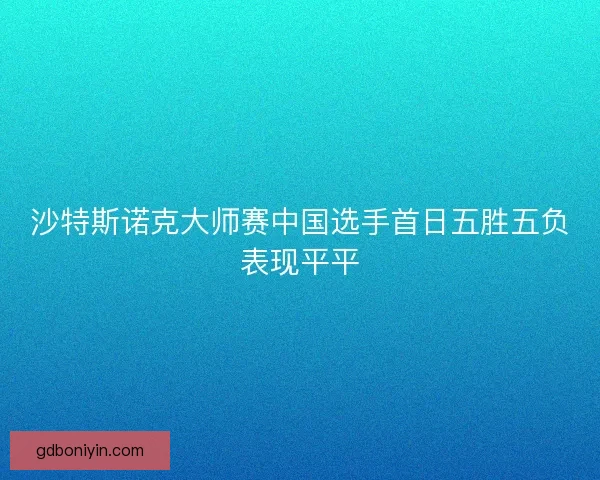 沙特斯诺克大师赛中国选手首日五胜五负表现平平