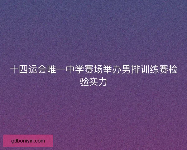 十四运会唯一中学赛场举办男排训练赛检验实力